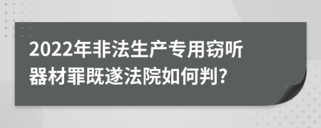 2022年非法生产专用窃听器材罪既遂法院如何判?