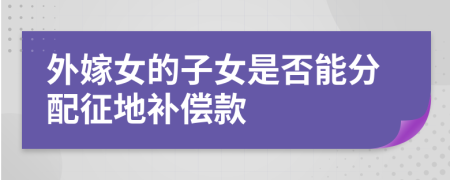 外嫁女的子女是否能分配征地补偿款