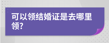 可以领结婚证是去哪里领?