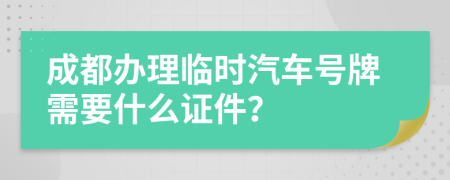 成都办理临时汽车号牌需要什么证件？