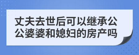 丈夫去世后可以继承公公婆婆和媳妇的房产吗