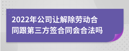 2022年公司让解除劳动合同跟第三方签合同会合法吗