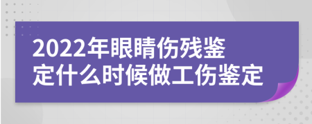 2022年眼睛伤残鉴定什么时候做工伤鉴定