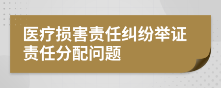 医疗损害责任纠纷举证责任分配问题