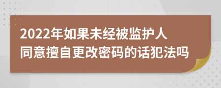 2022年如果未经被监护人同意擅自更改密码的话犯法吗