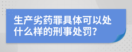 生产劣药罪具体可以处什么样的刑事处罚？