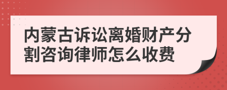 内蒙古诉讼离婚财产分割咨询律师怎么收费