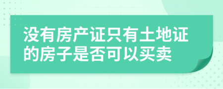 没有房产证只有土地证的房子是否可以买卖