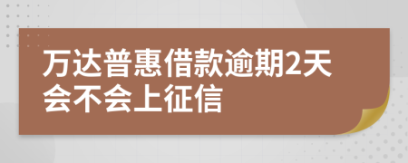 万达普惠借款逾期2天会不会上征信