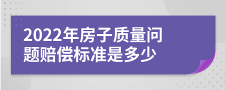 2022年房子质量问题赔偿标准是多少