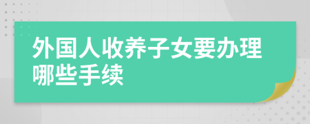 外国人收养子女要办理哪些手续