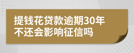 提钱花贷款逾期30年不还会影响征信吗