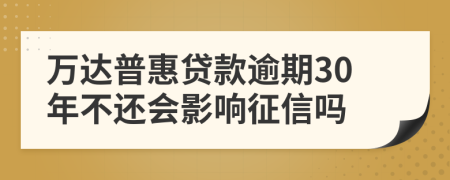 万达普惠贷款逾期30年不还会影响征信吗