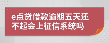 e点贷借款逾期五天还不起会上征信系统吗