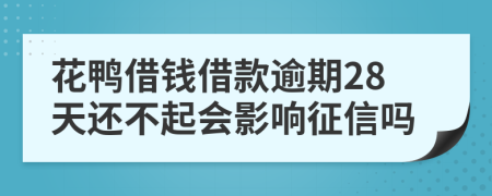 花鸭借钱借款逾期28天还不起会影响征信吗