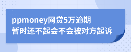 ppmoney网贷5万逾期暂时还不起会不会被对方起诉