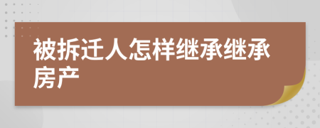 被拆迁人怎样继承继承房产