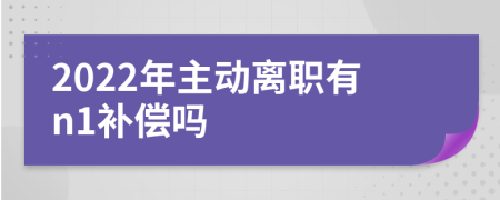 2022年主动离职有n1补偿吗