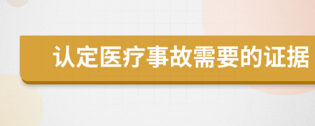 认定医疗事故需要的证据