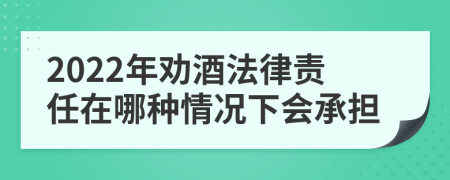 2022年劝酒法律责任在哪种情况下会承担