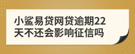 小鲨易贷网贷逾期22天不还会影响征信吗