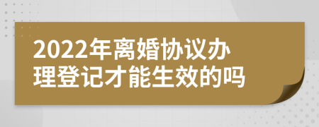 2022年离婚协议办理登记才能生效的吗