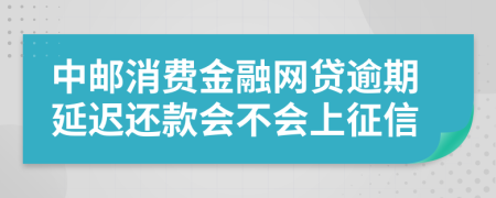 中邮消费金融网贷逾期延迟还款会不会上征信