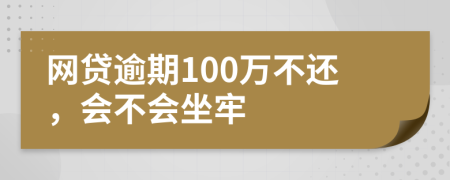 网贷逾期100万不还，会不会坐牢