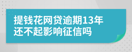 提钱花网贷逾期13年还不起影响征信吗