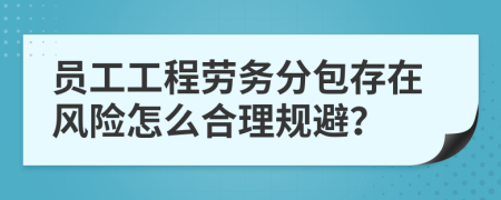 员工工程劳务分包存在风险怎么合理规避？