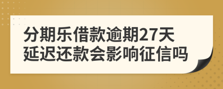 分期乐借款逾期27天延迟还款会影响征信吗