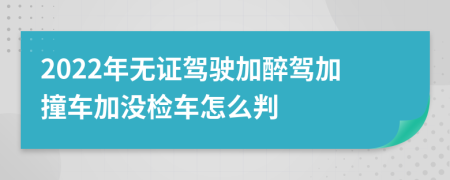 2022年无证驾驶加醉驾加撞车加没检车怎么判