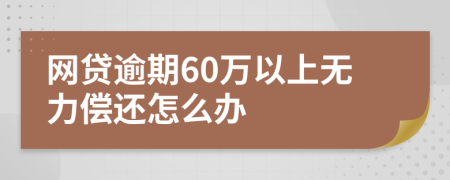 网贷逾期60万以上无力偿还怎么办