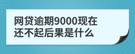 网贷逾期9000现在还不起后果是什么