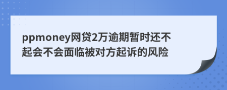 ppmoney网贷2万逾期暂时还不起会不会面临被对方起诉的风险