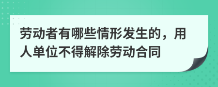 劳动者有哪些情形发生的，用人单位不得解除劳动合同