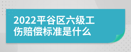 2022平谷区六级工伤赔偿标准是什么