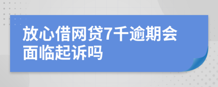 放心借网贷7千逾期会面临起诉吗