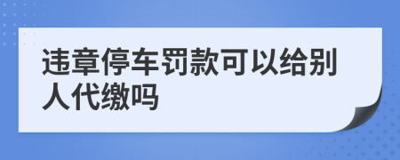 违章停车罚款可以给别人代缴吗