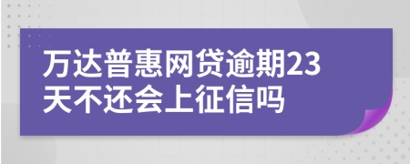 万达普惠网贷逾期23天不还会上征信吗