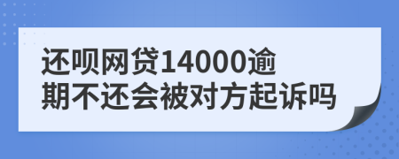 还呗网贷14000逾期不还会被对方起诉吗