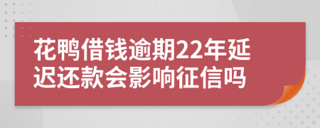 花鸭借钱逾期22年延迟还款会影响征信吗