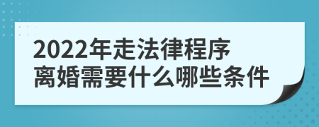 2022年走法律程序离婚需要什么哪些条件