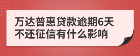 万达普惠贷款逾期6天不还征信有什么影响