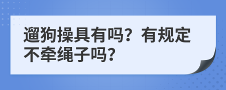 遛狗操具有吗？有规定不牵绳子吗？