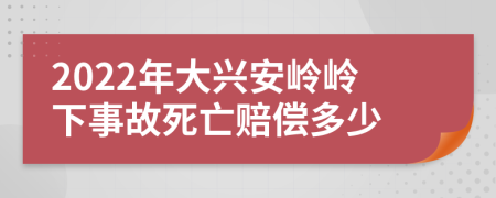 2022年大兴安岭岭下事故死亡赔偿多少