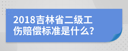 2018吉林省二级工伤赔偿标准是什么？