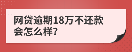 网贷逾期18万不还款会怎么样？