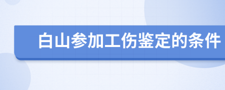 白山参加工伤鉴定的条件