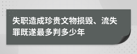 失职造成珍贵文物损毁、流失罪既遂最多判多少年